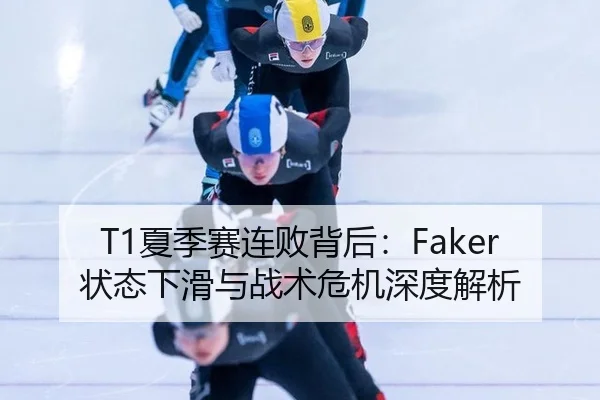 T1夏季赛连败背后：Faker状态下滑与战术危机深度解析