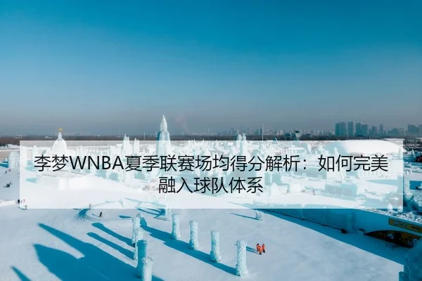 李梦WNBA夏季联赛场均得分解析：如何完美融入球队体系