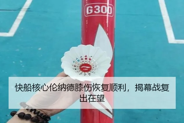 快船核心伦纳德膝伤恢复顺利，揭幕战复出在望