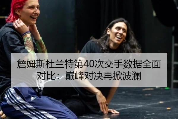 詹姆斯杜兰特第40次交手数据全面对比：巅峰对决再掀波澜
