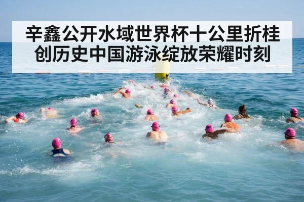 辛鑫公开水域世界杯十公里折桂创历史中国游泳绽放荣耀时刻