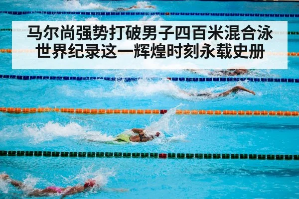 马尔尚强势打破男子四百米混合泳世界纪录这一辉煌时刻永载史册