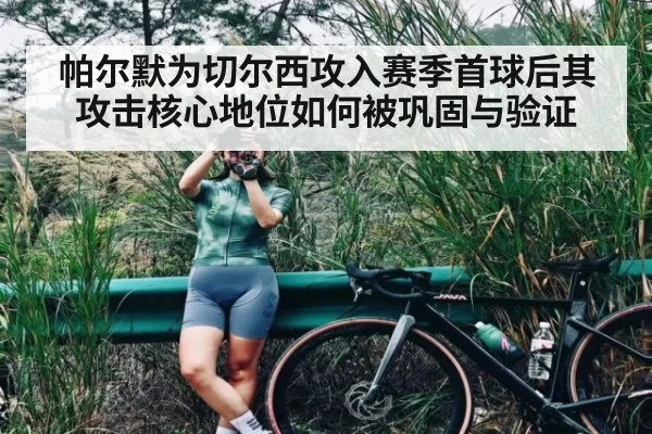 帕尔默为切尔西攻入赛季首球后其攻击核心地位如何被巩固与验证