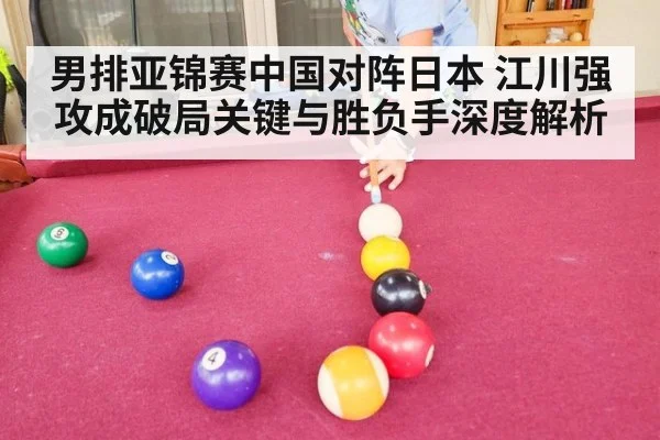 男排亚锦赛中国对阵日本 江川强攻成破局关键与胜负手深度解析